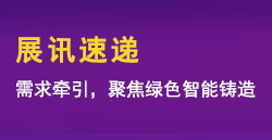 展訊速遞|需求牽引，聚焦綠色智能鑄造